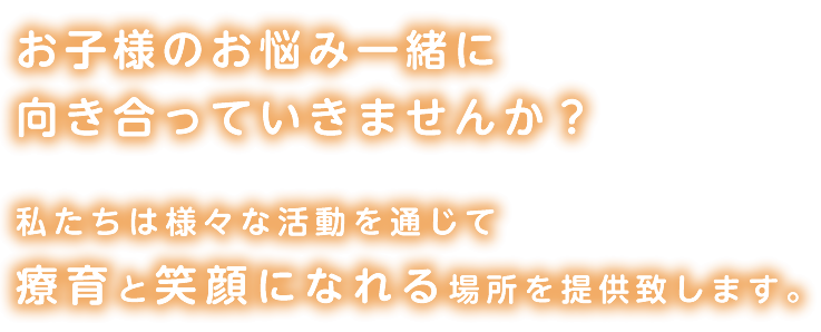 お子様のお悩み一緒に向き合っていきませんか？私たちは様々な活動を通じて療育と笑顔になれる場所を提供致します。